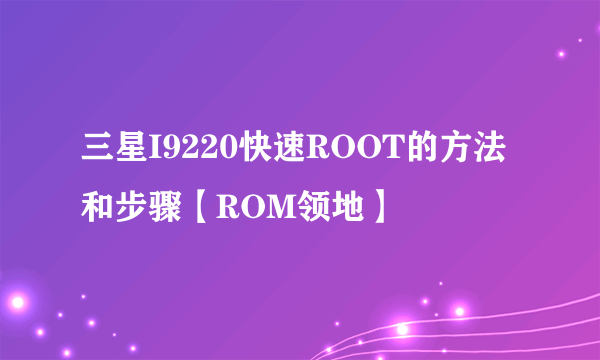 三星I9220快速ROOT的方法和步骤【ROM领地】