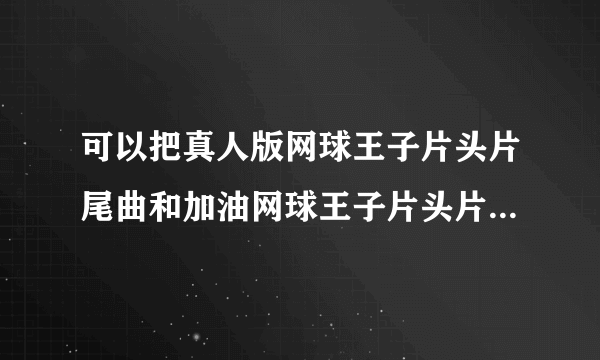 可以把真人版网球王子片头片尾曲和加油网球王子片头片尾曲分开写并且写清楚