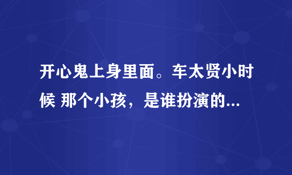 开心鬼上身里面。车太贤小时候 那个小孩，是谁扮演的。小孩名字叫什么？？