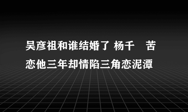 吴彦祖和谁结婚了 杨千嬅苦恋他三年却情陷三角恋泥潭