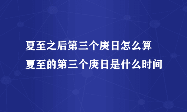 夏至之后第三个庚日怎么算 夏至的第三个庚日是什么时间