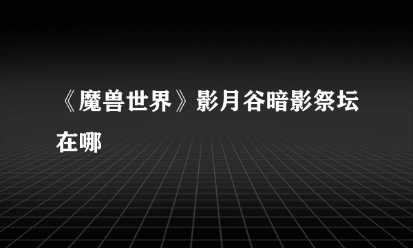 《魔兽世界》影月谷暗影祭坛在哪