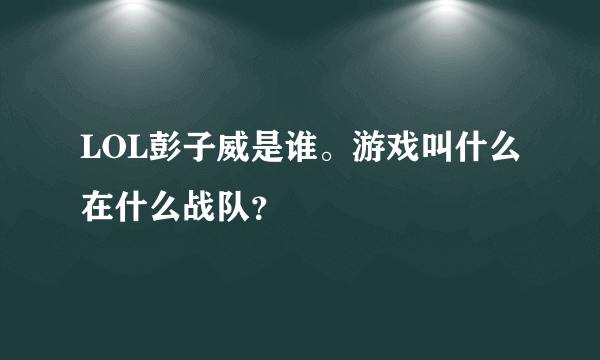 LOL彭子威是谁。游戏叫什么在什么战队？