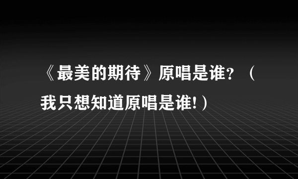 《最美的期待》原唱是谁？（我只想知道原唱是谁!）