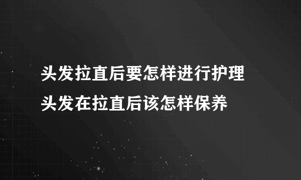 头发拉直后要怎样进行护理 头发在拉直后该怎样保养