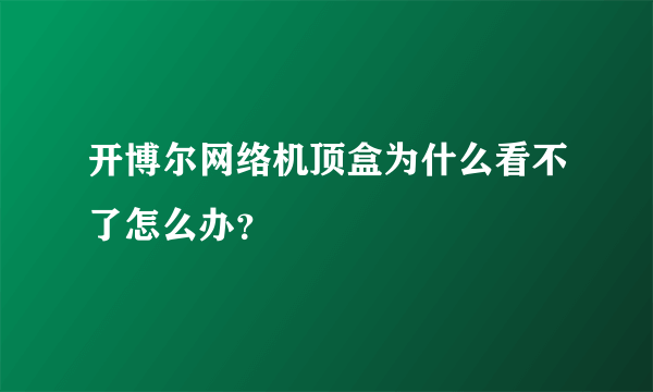 开博尔网络机顶盒为什么看不了怎么办？