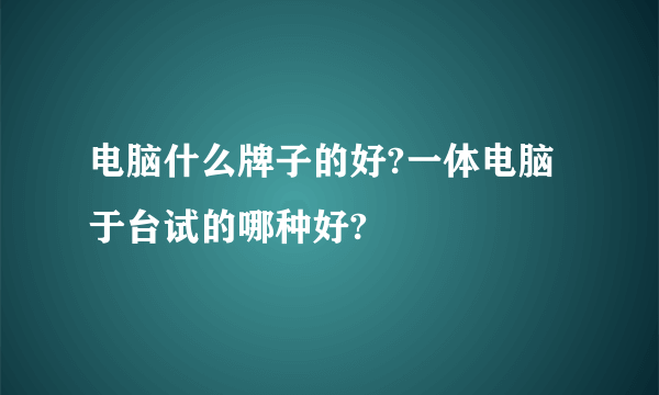 电脑什么牌子的好?一体电脑于台试的哪种好?