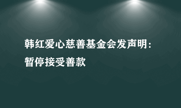 韩红爱心慈善基金会发声明：暂停接受善款