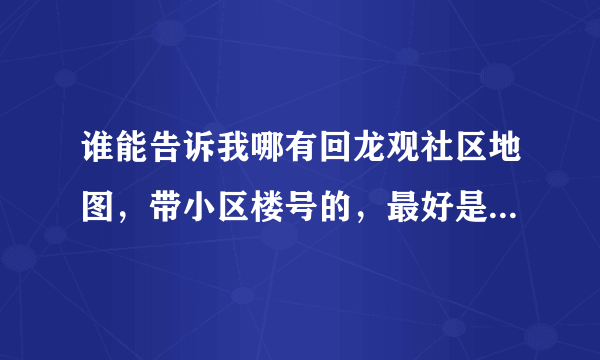 谁能告诉我哪有回龙观社区地图，带小区楼号的，最好是能打印出来的。