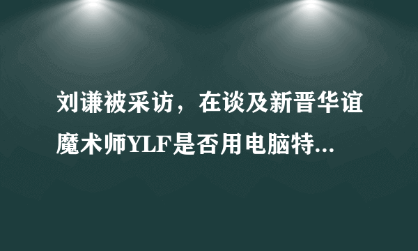 刘谦被采访，在谈及新晋华谊魔术师YLF是否用电脑特技做魔术的问题时为什么沉默不语?