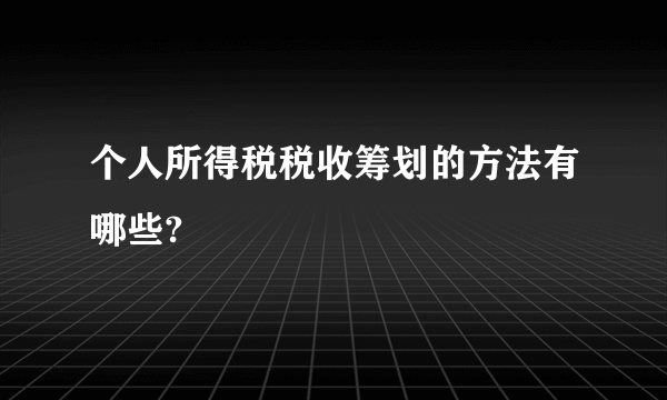 个人所得税税收筹划的方法有哪些?