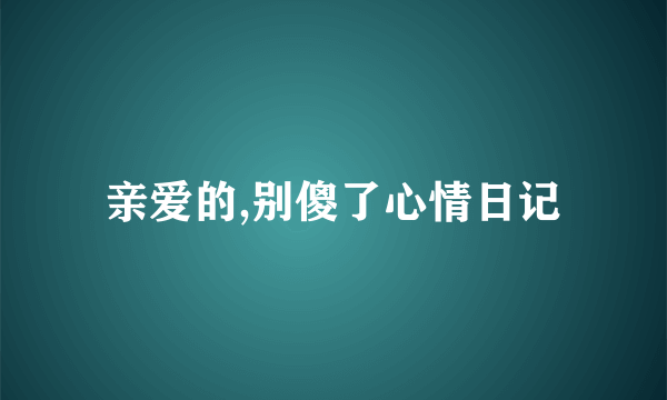 亲爱的,别傻了心情日记