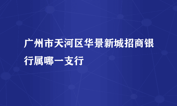 广州市天河区华景新城招商银行属哪一支行