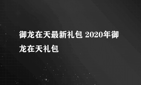 御龙在天最新礼包 2020年御龙在天礼包