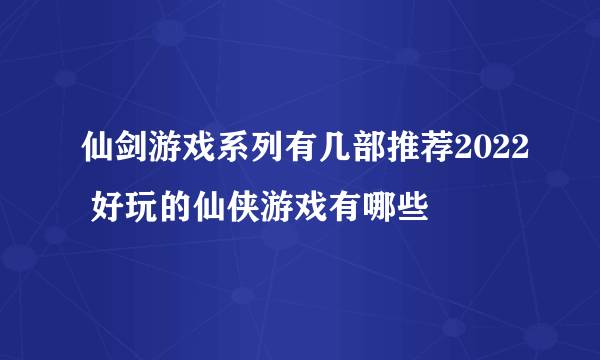 仙剑游戏系列有几部推荐2022 好玩的仙侠游戏有哪些