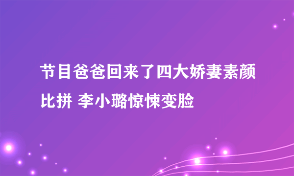 节目爸爸回来了四大娇妻素颜比拼 李小璐惊悚变脸