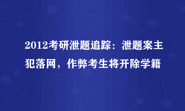 2012考研泄题追踪：泄题案主犯落网，作弊考生将开除学籍