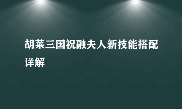 胡莱三国祝融夫人新技能搭配详解