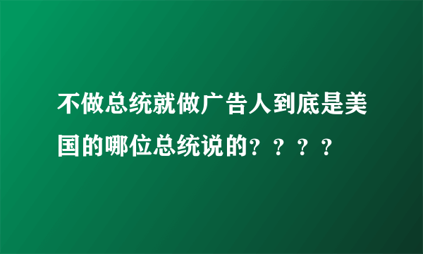 不做总统就做广告人到底是美国的哪位总统说的？？？？