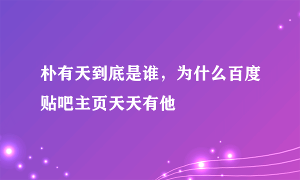 朴有天到底是谁，为什么百度贴吧主页天天有他