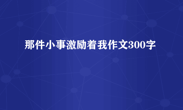 那件小事激励着我作文300字