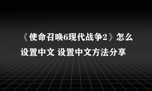 《使命召唤6现代战争2》怎么设置中文 设置中文方法分享