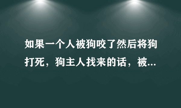 如果一个人被狗咬了然后将狗打死，狗主人找来的话，被咬者在法律上是否负有责任？