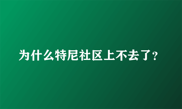 为什么特尼社区上不去了？