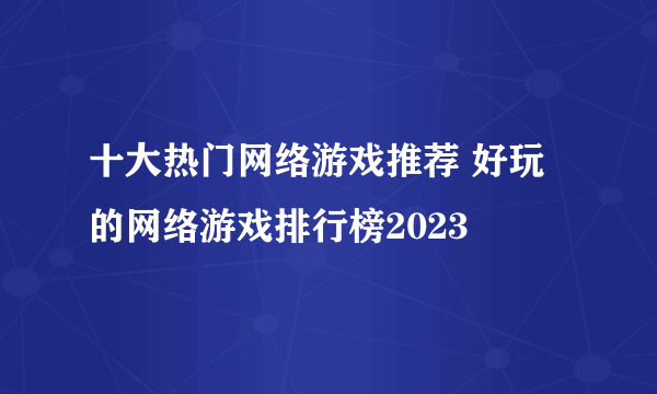 十大热门网络游戏推荐 好玩的网络游戏排行榜2023