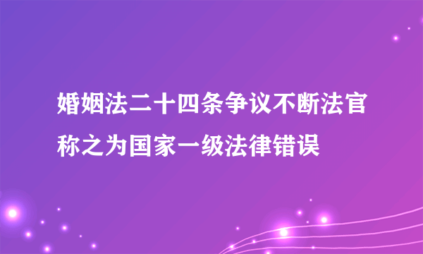 婚姻法二十四条争议不断法官称之为国家一级法律错误