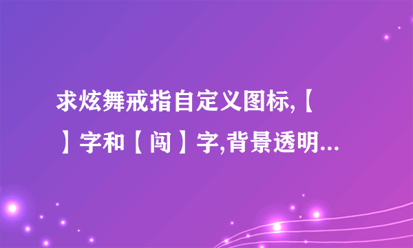 求炫舞戒指自定义图标,【玥】字和【闯】字,背景透明,谢谢。