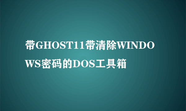 带GHOST11带清除WINDOWS密码的DOS工具箱