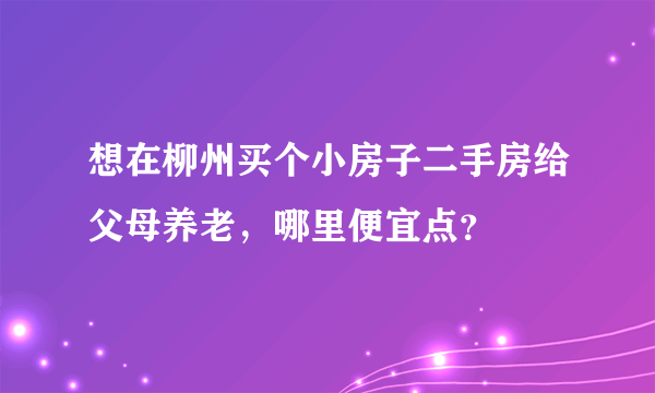 想在柳州买个小房子二手房给父母养老，哪里便宜点？