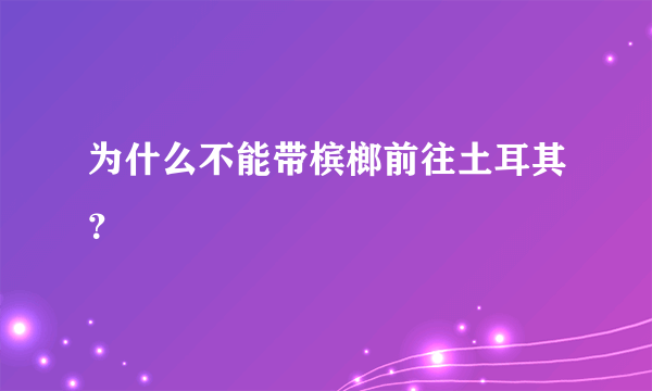 为什么不能带槟榔前往土耳其？