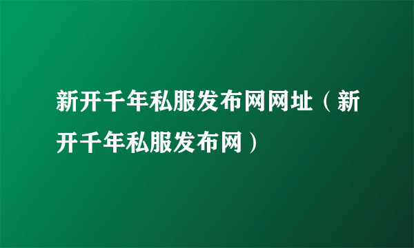 新开千年私服发布网网址（新开千年私服发布网）