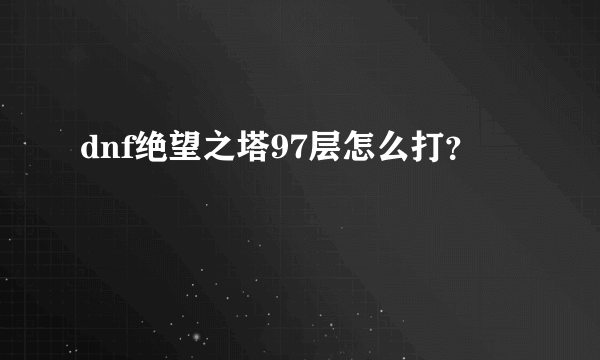 dnf绝望之塔97层怎么打？