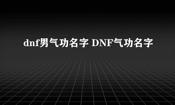 dnf男气功名字 DNF气功名字