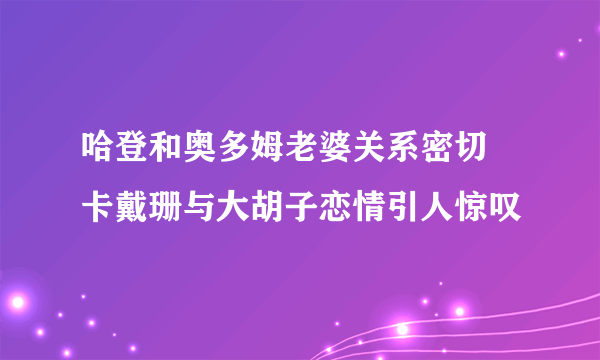 哈登和奥多姆老婆关系密切 卡戴珊与大胡子恋情引人惊叹