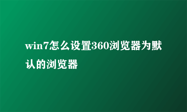 win7怎么设置360浏览器为默认的浏览器