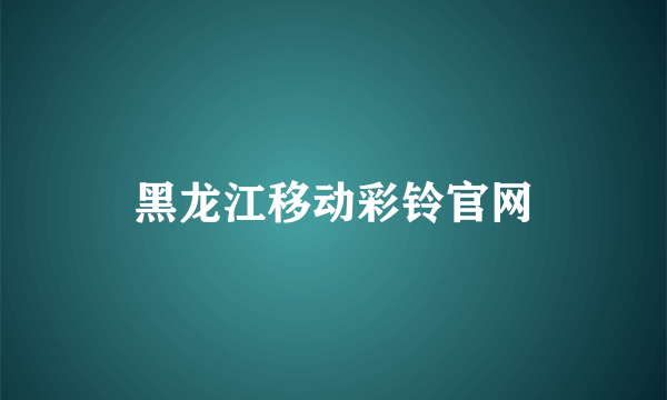 黑龙江移动彩铃官网