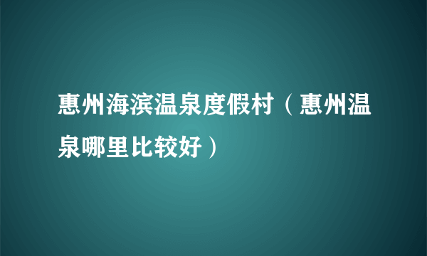 惠州海滨温泉度假村（惠州温泉哪里比较好）