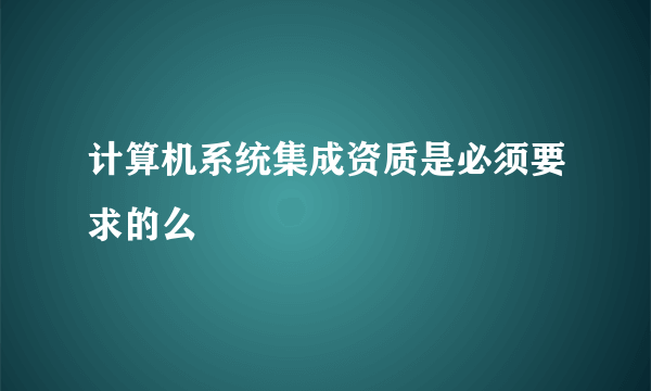 计算机系统集成资质是必须要求的么