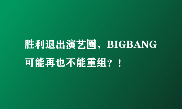 胜利退出演艺圈，BIGBANG可能再也不能重组？！