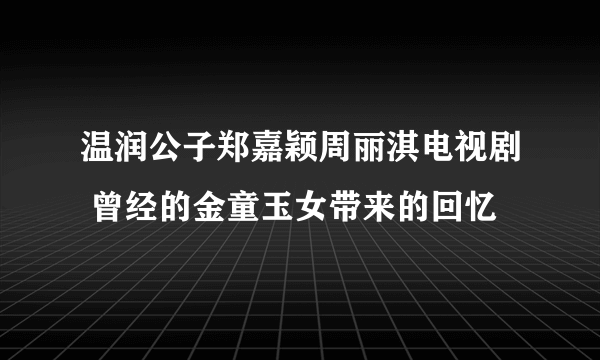 温润公子郑嘉颖周丽淇电视剧 曾经的金童玉女带来的回忆