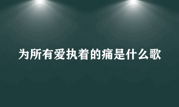 为所有爱执着的痛是什么歌