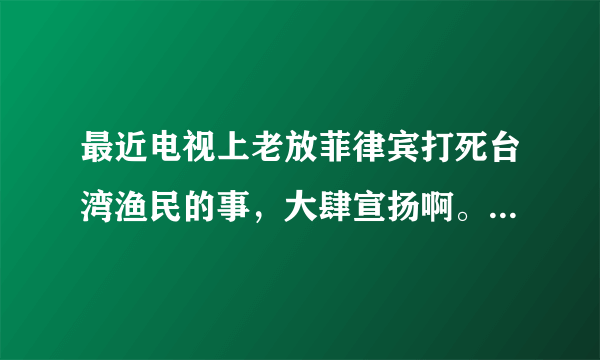 最近电视上老放菲律宾打死台湾渔民的事，大肆宣扬啊。是不是国内要拿这个说事，激起国内仇恨，要打菲律宾