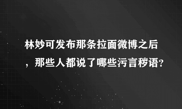 林妙可发布那条拉面微博之后，那些人都说了哪些污言秽语？