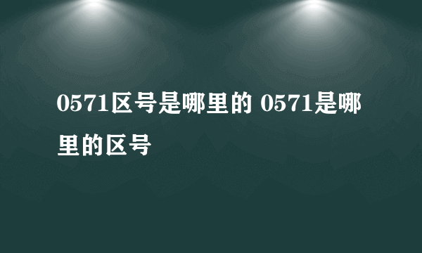 0571区号是哪里的 0571是哪里的区号