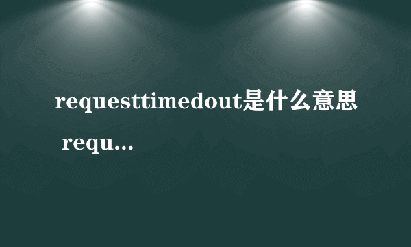 requesttimedout是什么意思 requesttimedout解决办法