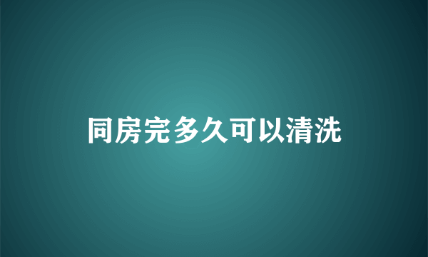 同房完多久可以清洗